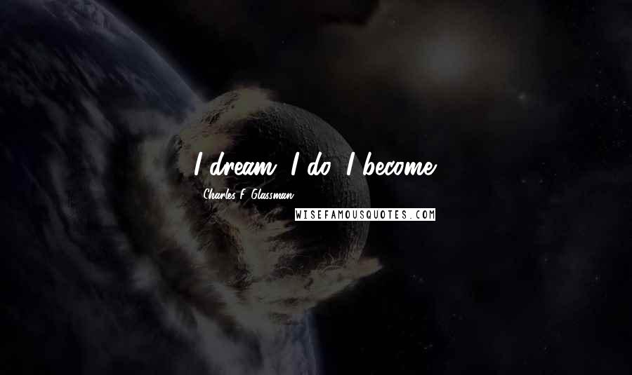 Charles F. Glassman Quotes: I dream, I do, I become.
