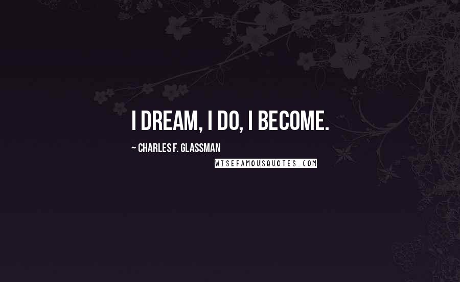 Charles F. Glassman Quotes: I dream, I do, I become.