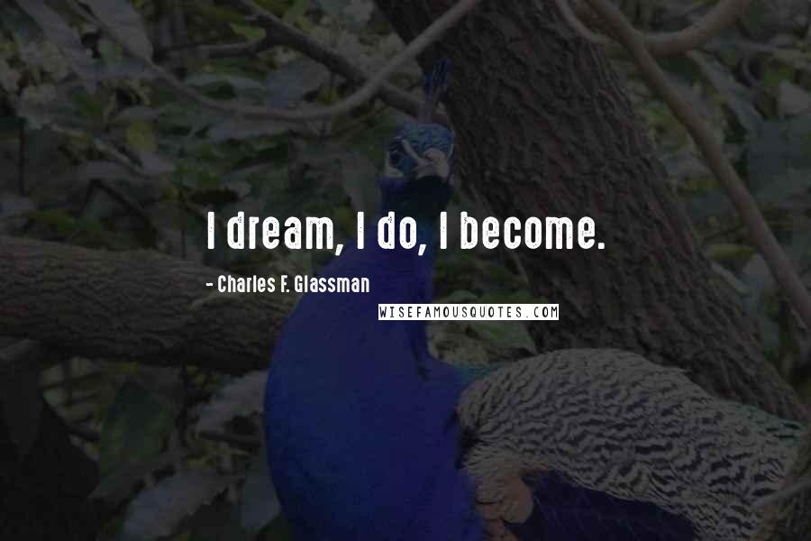 Charles F. Glassman Quotes: I dream, I do, I become.