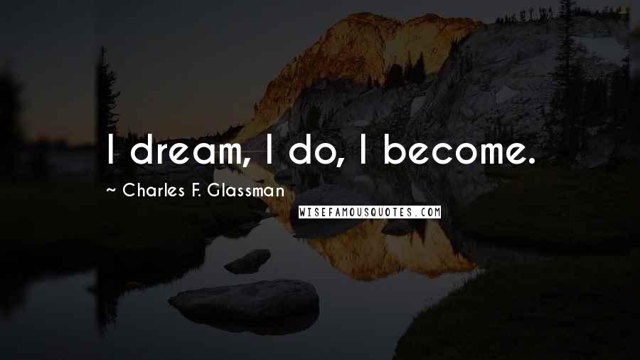 Charles F. Glassman Quotes: I dream, I do, I become.