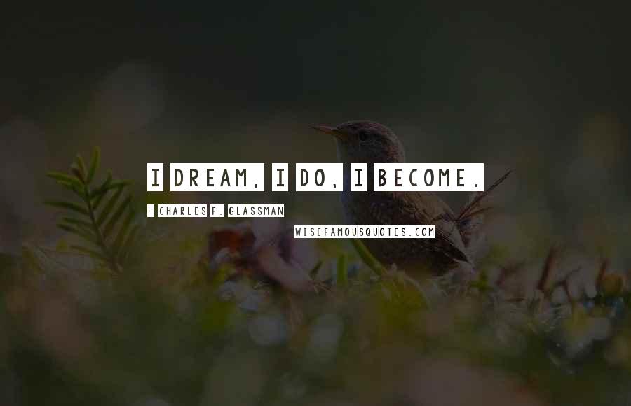 Charles F. Glassman Quotes: I dream, I do, I become.