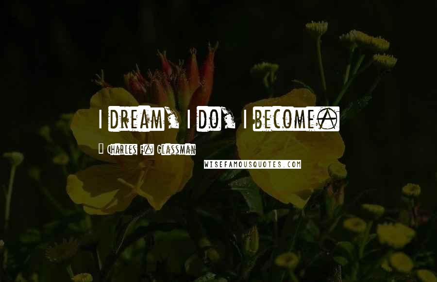 Charles F. Glassman Quotes: I dream, I do, I become.