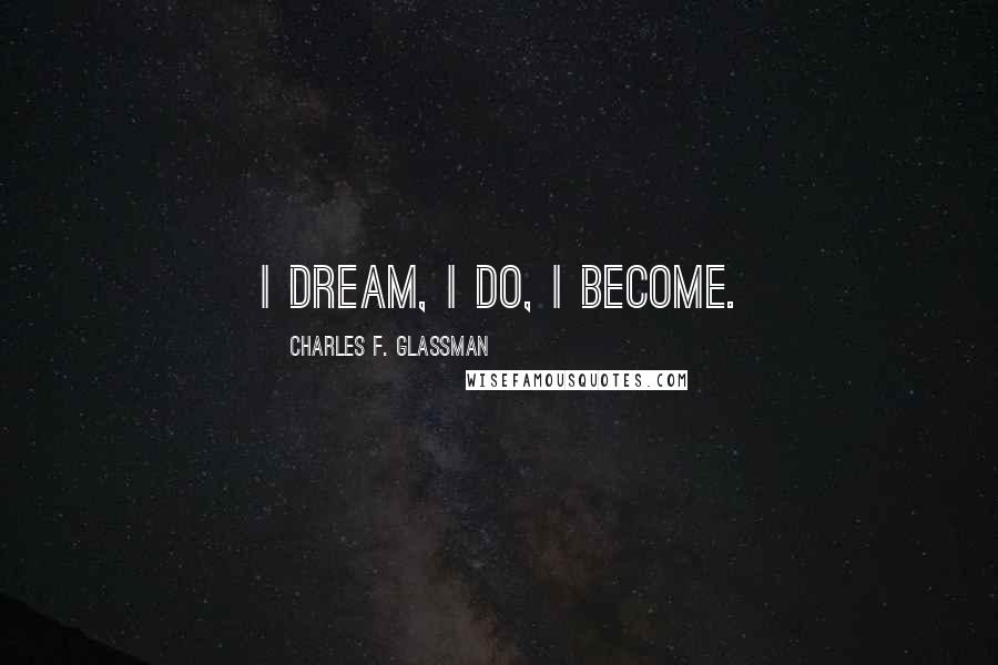 Charles F. Glassman Quotes: I dream, I do, I become.