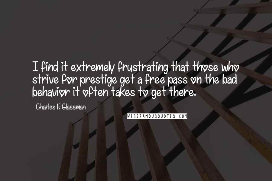 Charles F. Glassman Quotes: I find it extremely frustrating that those who strive for prestige get a free pass on the bad behavior it often takes to get there.