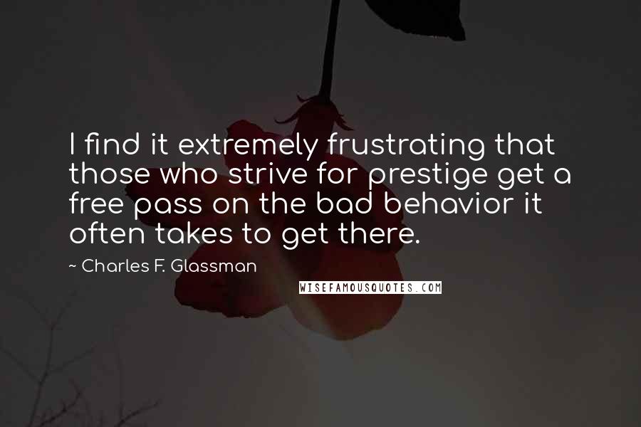 Charles F. Glassman Quotes: I find it extremely frustrating that those who strive for prestige get a free pass on the bad behavior it often takes to get there.
