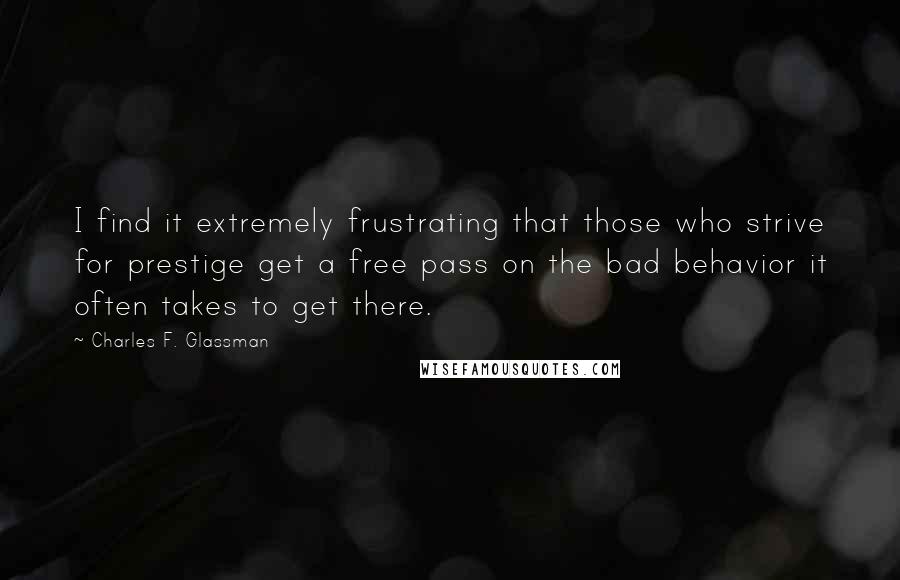 Charles F. Glassman Quotes: I find it extremely frustrating that those who strive for prestige get a free pass on the bad behavior it often takes to get there.