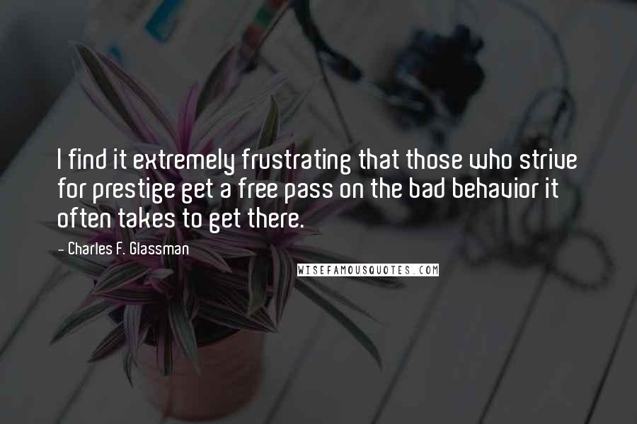 Charles F. Glassman Quotes: I find it extremely frustrating that those who strive for prestige get a free pass on the bad behavior it often takes to get there.