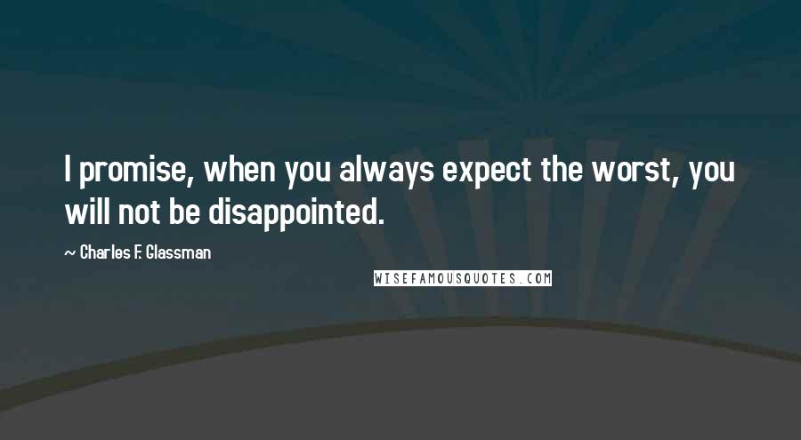 Charles F. Glassman Quotes: I promise, when you always expect the worst, you will not be disappointed.