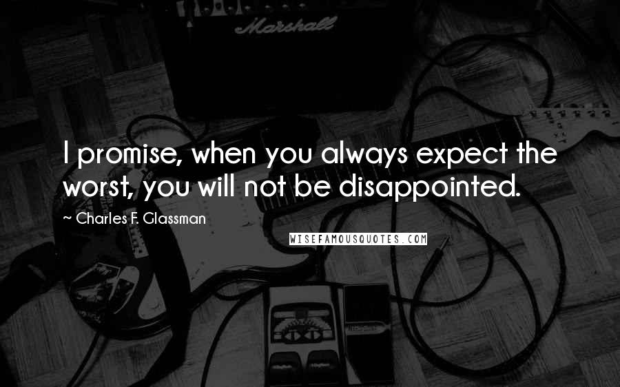 Charles F. Glassman Quotes: I promise, when you always expect the worst, you will not be disappointed.