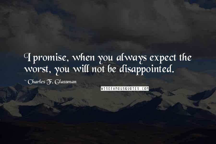 Charles F. Glassman Quotes: I promise, when you always expect the worst, you will not be disappointed.