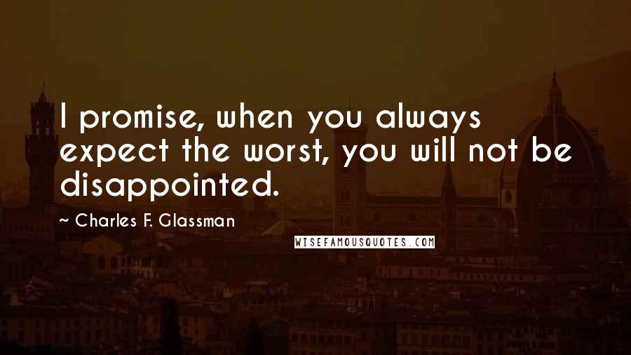 Charles F. Glassman Quotes: I promise, when you always expect the worst, you will not be disappointed.