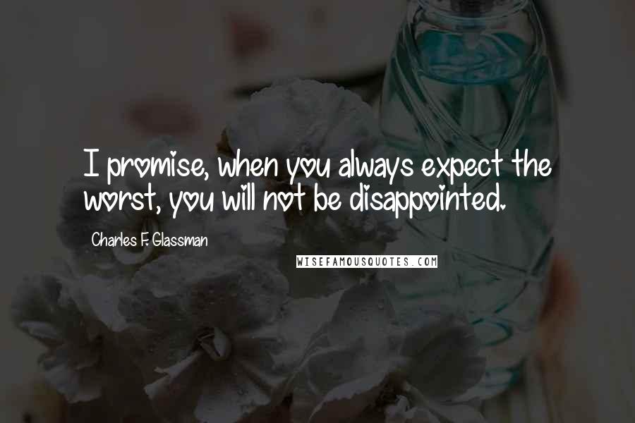 Charles F. Glassman Quotes: I promise, when you always expect the worst, you will not be disappointed.