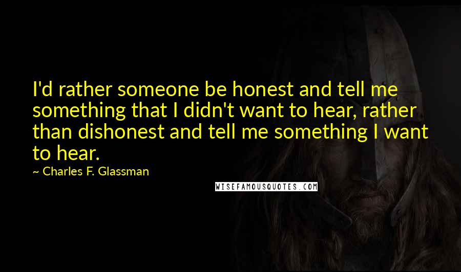 Charles F. Glassman Quotes: I'd rather someone be honest and tell me something that I didn't want to hear, rather than dishonest and tell me something I want to hear.