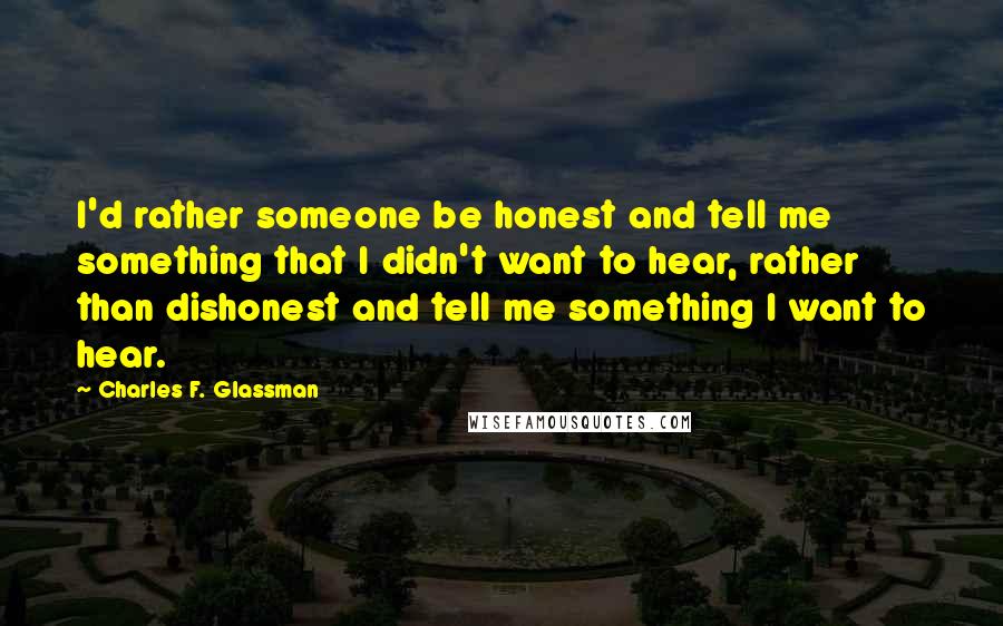 Charles F. Glassman Quotes: I'd rather someone be honest and tell me something that I didn't want to hear, rather than dishonest and tell me something I want to hear.