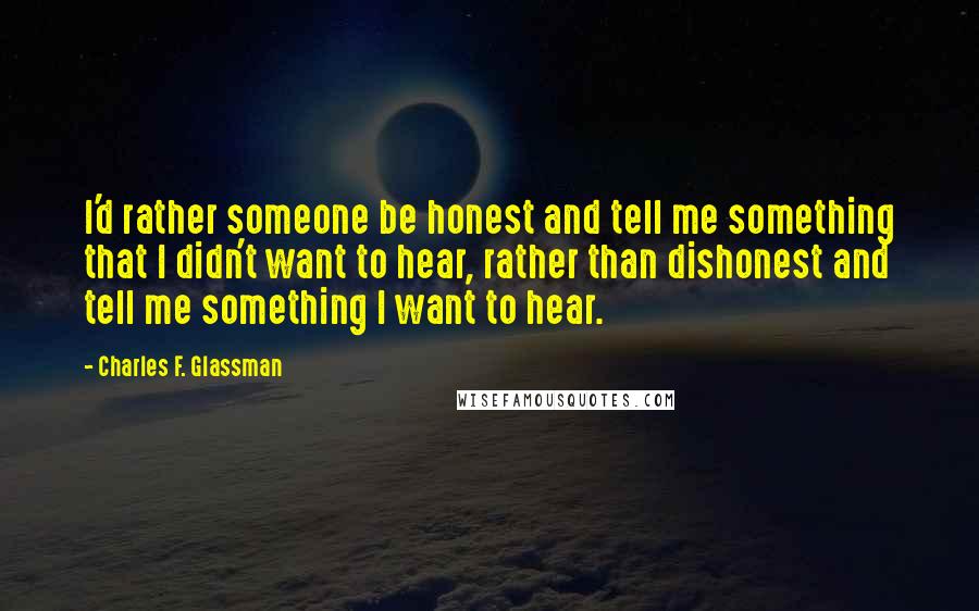 Charles F. Glassman Quotes: I'd rather someone be honest and tell me something that I didn't want to hear, rather than dishonest and tell me something I want to hear.