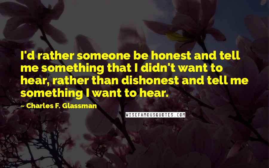 Charles F. Glassman Quotes: I'd rather someone be honest and tell me something that I didn't want to hear, rather than dishonest and tell me something I want to hear.