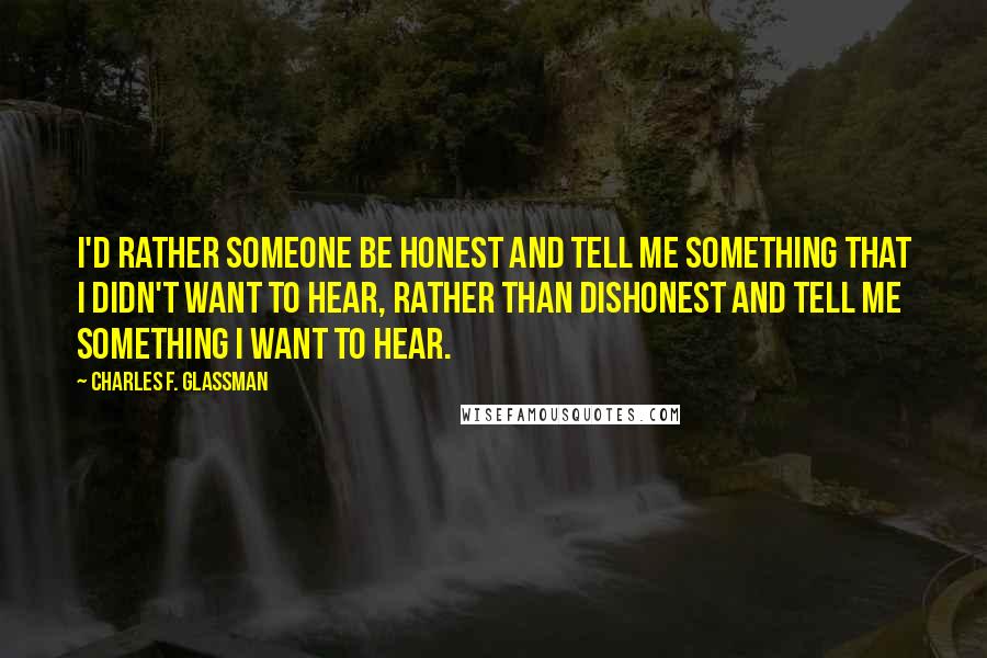 Charles F. Glassman Quotes: I'd rather someone be honest and tell me something that I didn't want to hear, rather than dishonest and tell me something I want to hear.