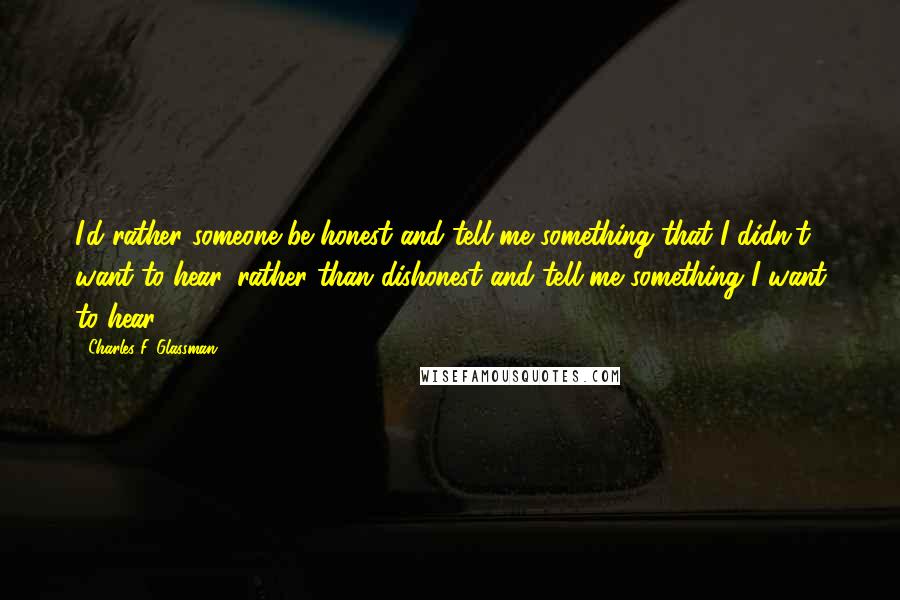 Charles F. Glassman Quotes: I'd rather someone be honest and tell me something that I didn't want to hear, rather than dishonest and tell me something I want to hear.