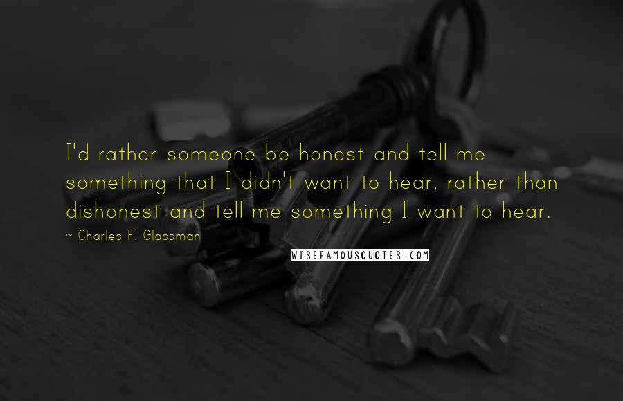 Charles F. Glassman Quotes: I'd rather someone be honest and tell me something that I didn't want to hear, rather than dishonest and tell me something I want to hear.
