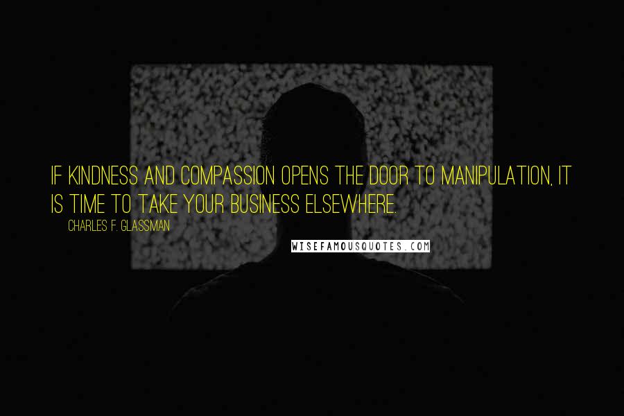 Charles F. Glassman Quotes: If kindness and compassion opens the door to manipulation, it is time to take your business elsewhere.