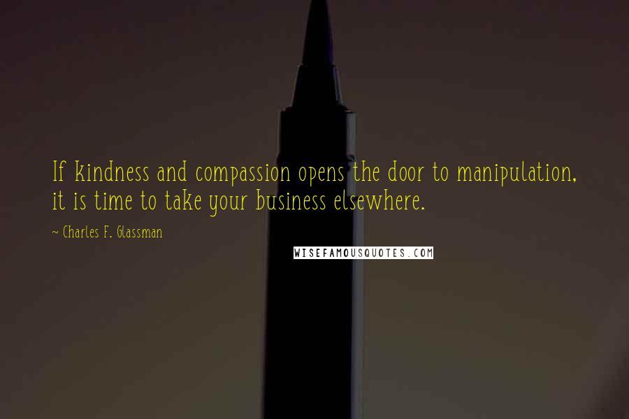 Charles F. Glassman Quotes: If kindness and compassion opens the door to manipulation, it is time to take your business elsewhere.