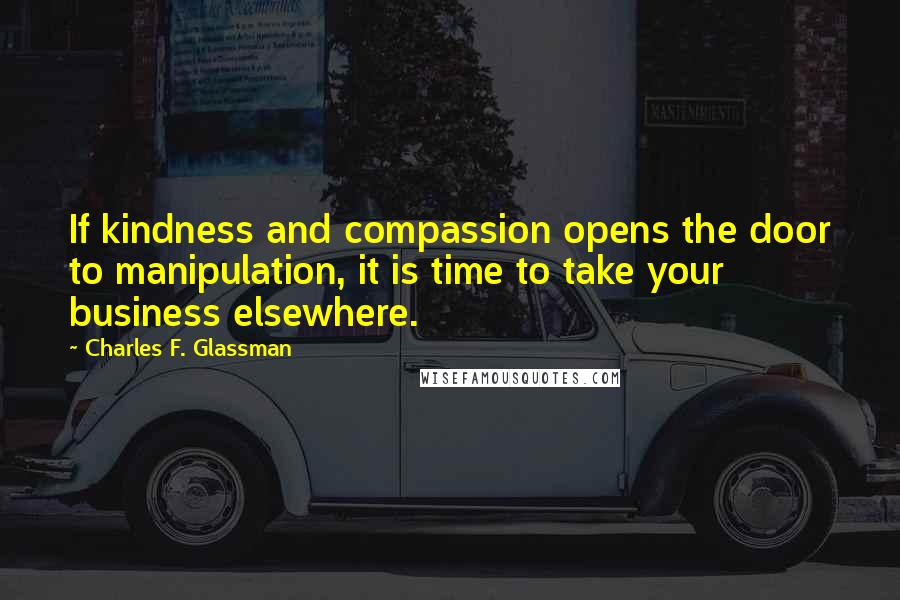 Charles F. Glassman Quotes: If kindness and compassion opens the door to manipulation, it is time to take your business elsewhere.