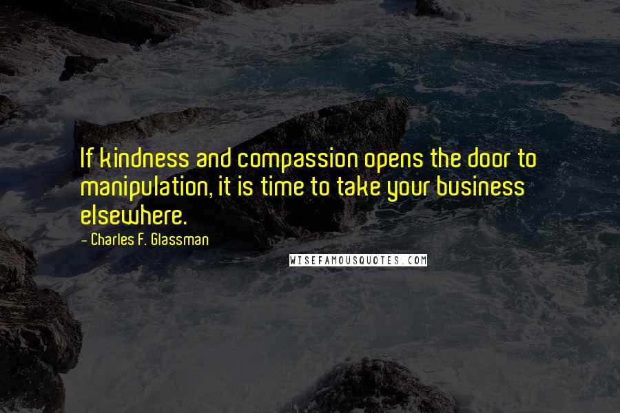 Charles F. Glassman Quotes: If kindness and compassion opens the door to manipulation, it is time to take your business elsewhere.