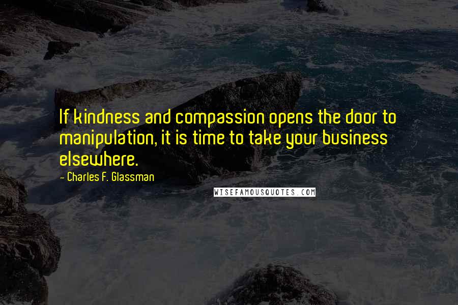 Charles F. Glassman Quotes: If kindness and compassion opens the door to manipulation, it is time to take your business elsewhere.