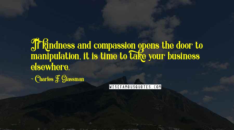 Charles F. Glassman Quotes: If kindness and compassion opens the door to manipulation, it is time to take your business elsewhere.