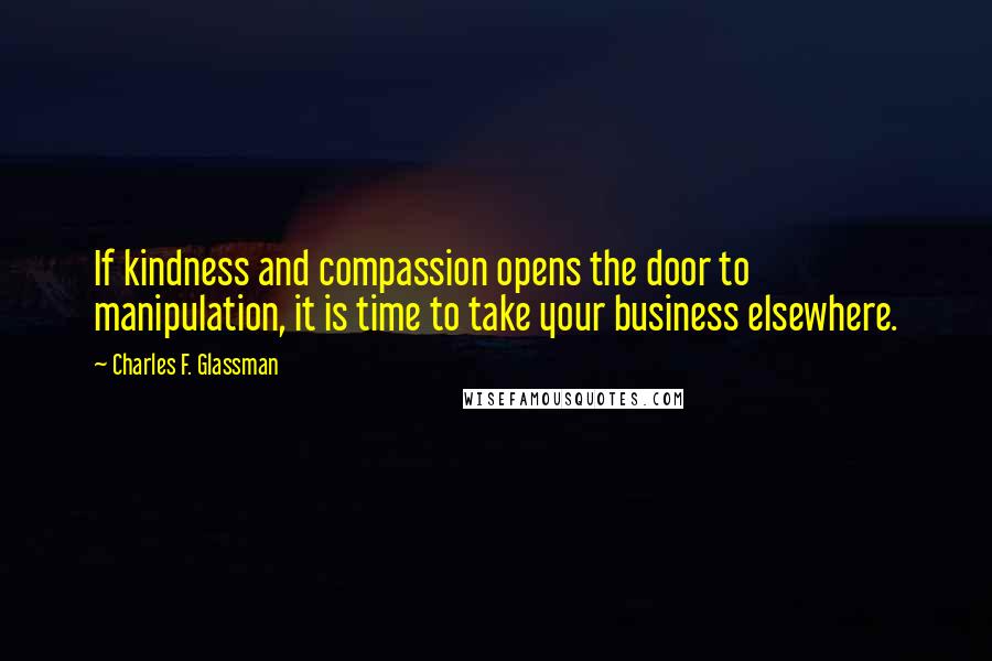 Charles F. Glassman Quotes: If kindness and compassion opens the door to manipulation, it is time to take your business elsewhere.