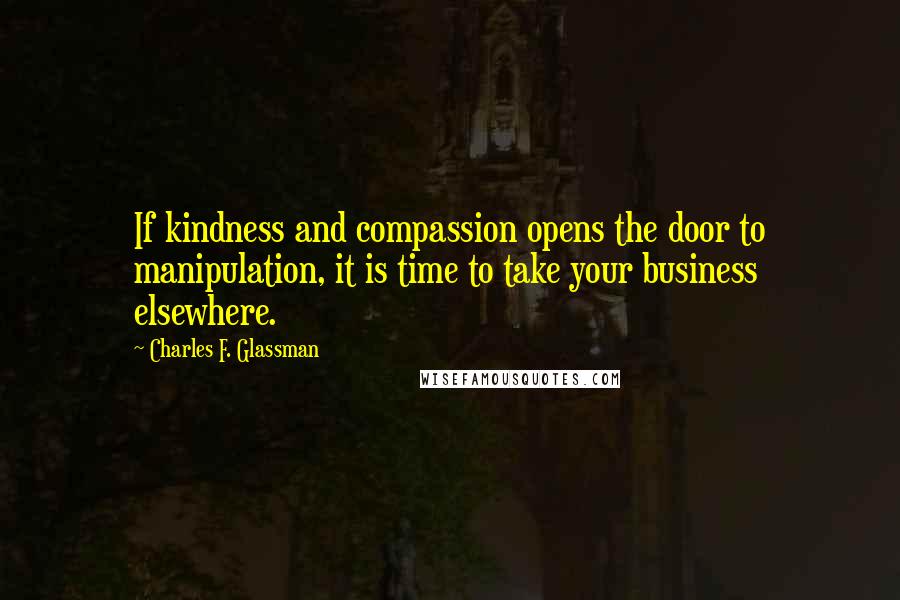 Charles F. Glassman Quotes: If kindness and compassion opens the door to manipulation, it is time to take your business elsewhere.