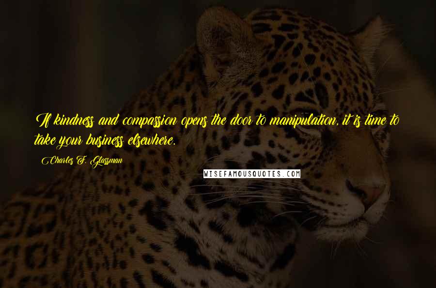 Charles F. Glassman Quotes: If kindness and compassion opens the door to manipulation, it is time to take your business elsewhere.