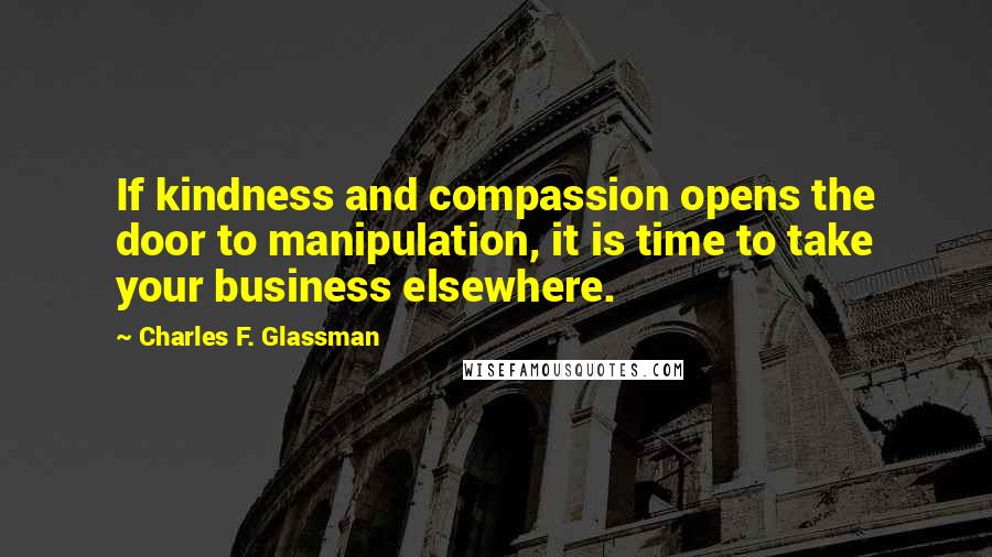 Charles F. Glassman Quotes: If kindness and compassion opens the door to manipulation, it is time to take your business elsewhere.