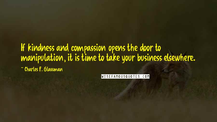 Charles F. Glassman Quotes: If kindness and compassion opens the door to manipulation, it is time to take your business elsewhere.