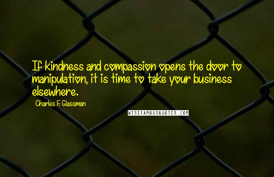 Charles F. Glassman Quotes: If kindness and compassion opens the door to manipulation, it is time to take your business elsewhere.