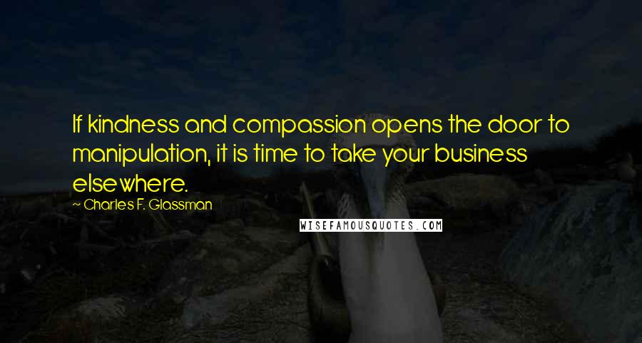 Charles F. Glassman Quotes: If kindness and compassion opens the door to manipulation, it is time to take your business elsewhere.