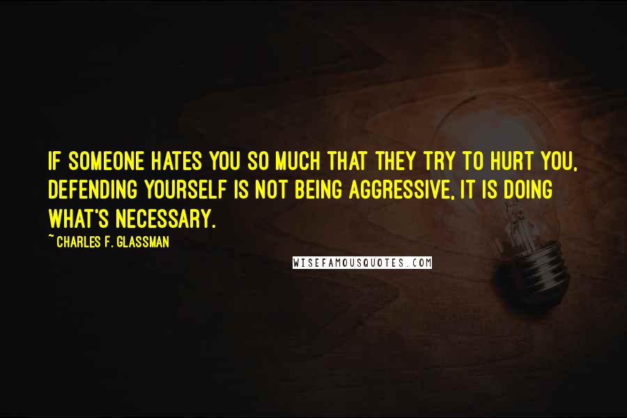 Charles F. Glassman Quotes: If someone hates you so much that they try to hurt you, defending yourself is not being aggressive, it is doing what's necessary.