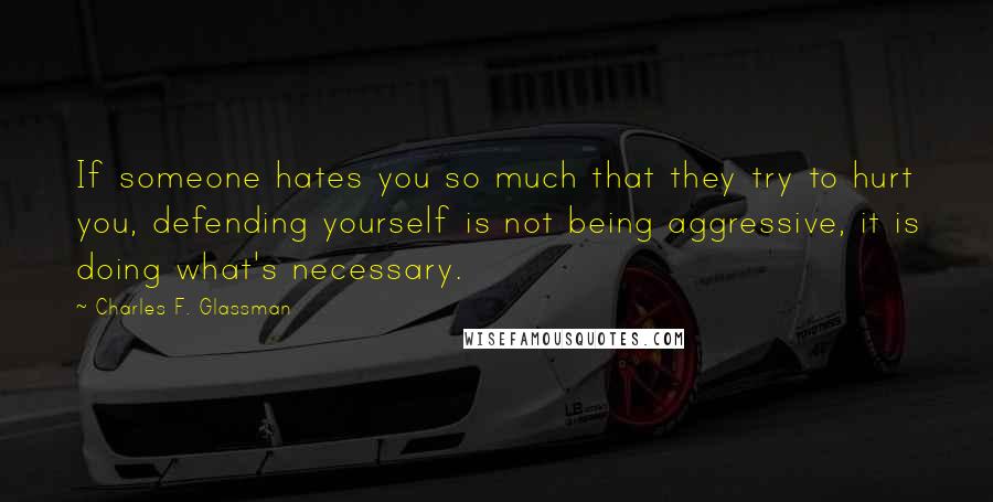 Charles F. Glassman Quotes: If someone hates you so much that they try to hurt you, defending yourself is not being aggressive, it is doing what's necessary.