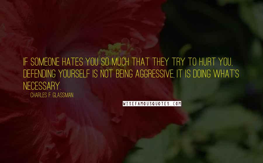 Charles F. Glassman Quotes: If someone hates you so much that they try to hurt you, defending yourself is not being aggressive, it is doing what's necessary.