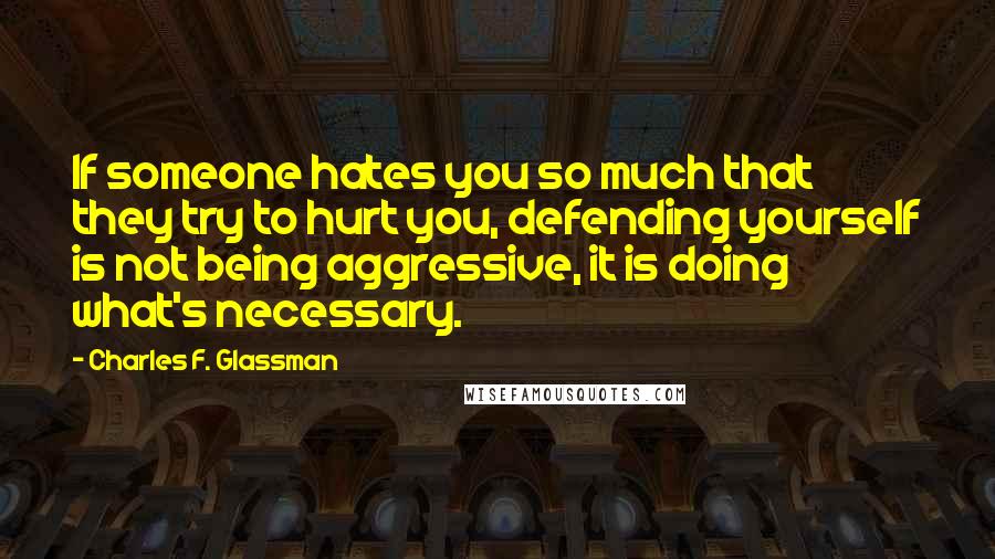 Charles F. Glassman Quotes: If someone hates you so much that they try to hurt you, defending yourself is not being aggressive, it is doing what's necessary.