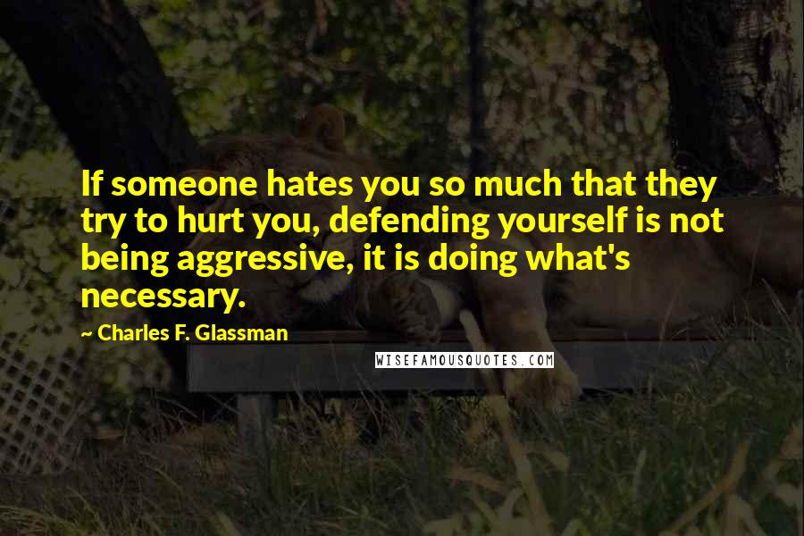 Charles F. Glassman Quotes: If someone hates you so much that they try to hurt you, defending yourself is not being aggressive, it is doing what's necessary.