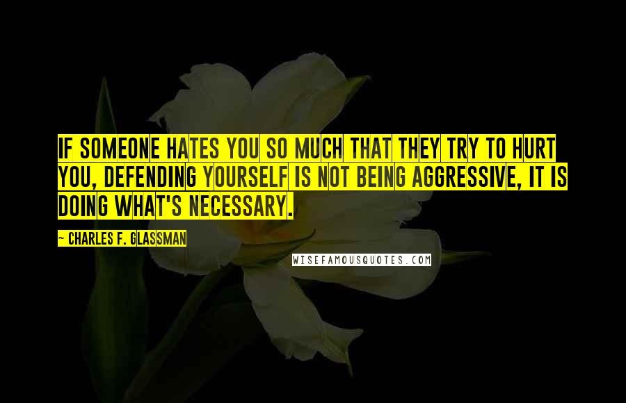 Charles F. Glassman Quotes: If someone hates you so much that they try to hurt you, defending yourself is not being aggressive, it is doing what's necessary.