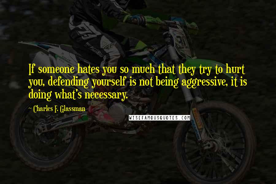 Charles F. Glassman Quotes: If someone hates you so much that they try to hurt you, defending yourself is not being aggressive, it is doing what's necessary.