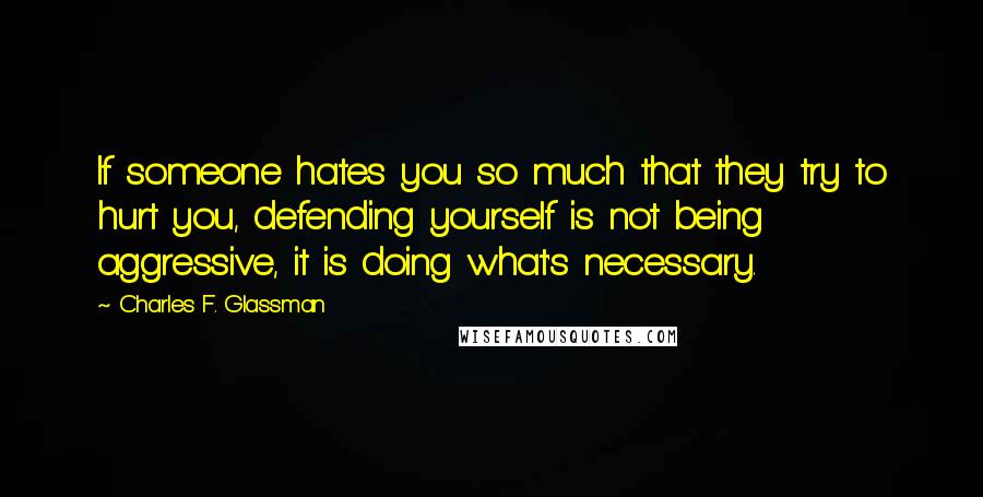 Charles F. Glassman Quotes: If someone hates you so much that they try to hurt you, defending yourself is not being aggressive, it is doing what's necessary.