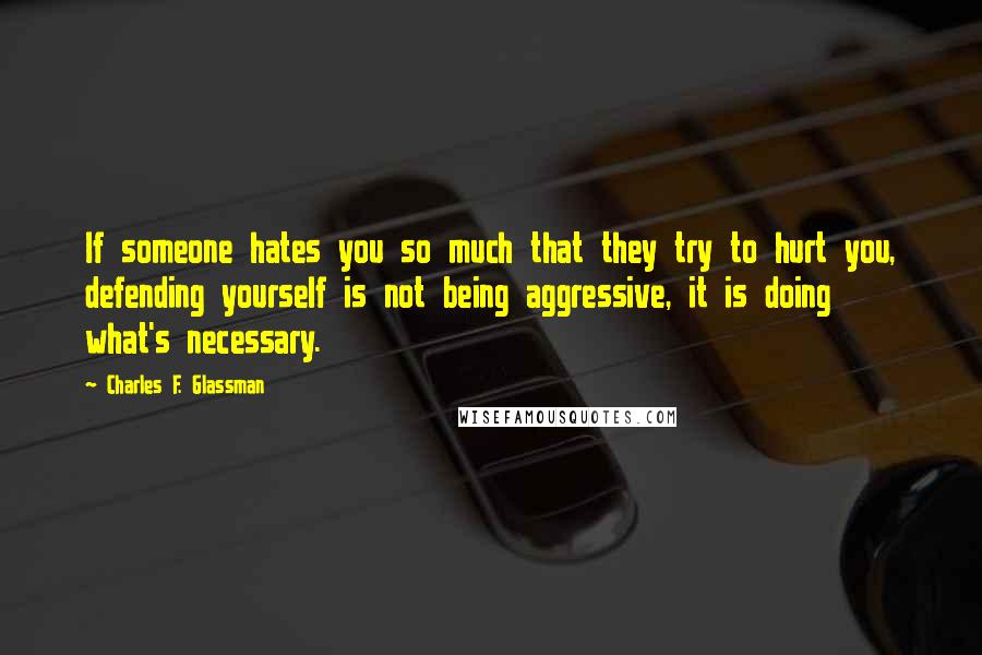 Charles F. Glassman Quotes: If someone hates you so much that they try to hurt you, defending yourself is not being aggressive, it is doing what's necessary.