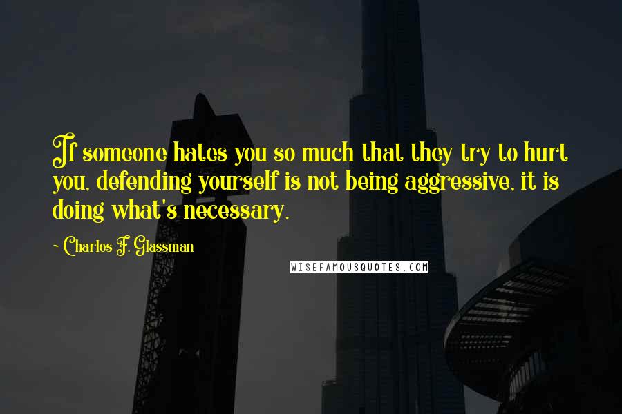 Charles F. Glassman Quotes: If someone hates you so much that they try to hurt you, defending yourself is not being aggressive, it is doing what's necessary.