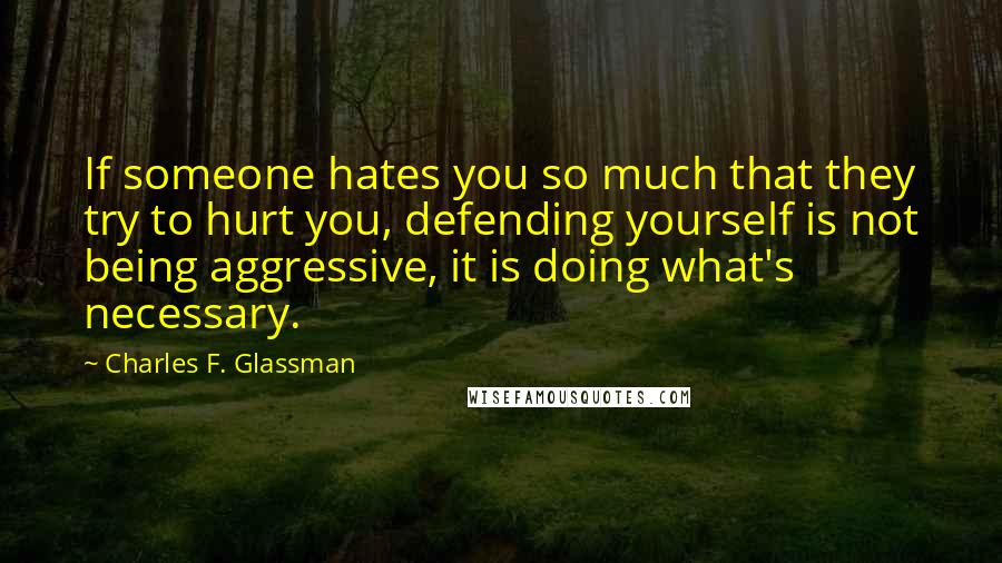 Charles F. Glassman Quotes: If someone hates you so much that they try to hurt you, defending yourself is not being aggressive, it is doing what's necessary.