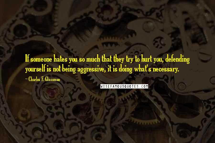 Charles F. Glassman Quotes: If someone hates you so much that they try to hurt you, defending yourself is not being aggressive, it is doing what's necessary.