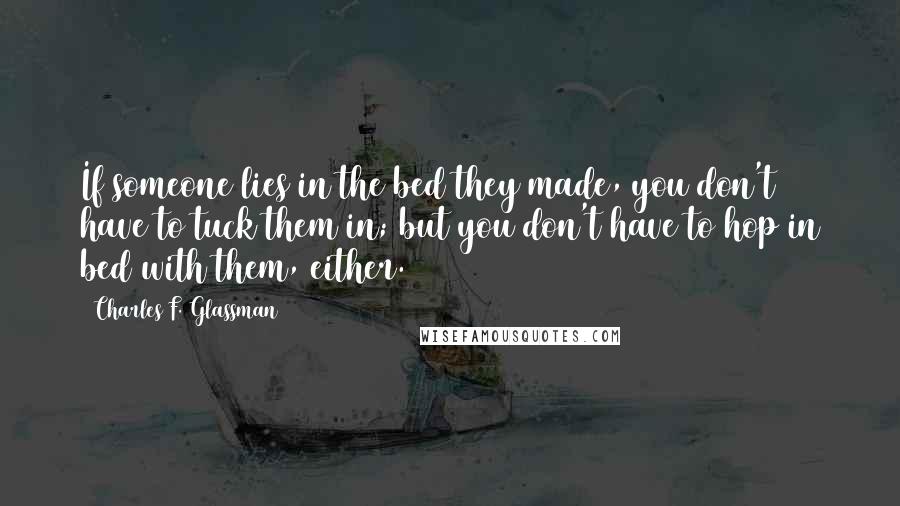 Charles F. Glassman Quotes: If someone lies in the bed they made, you don't have to tuck them in; but you don't have to hop in bed with them, either.