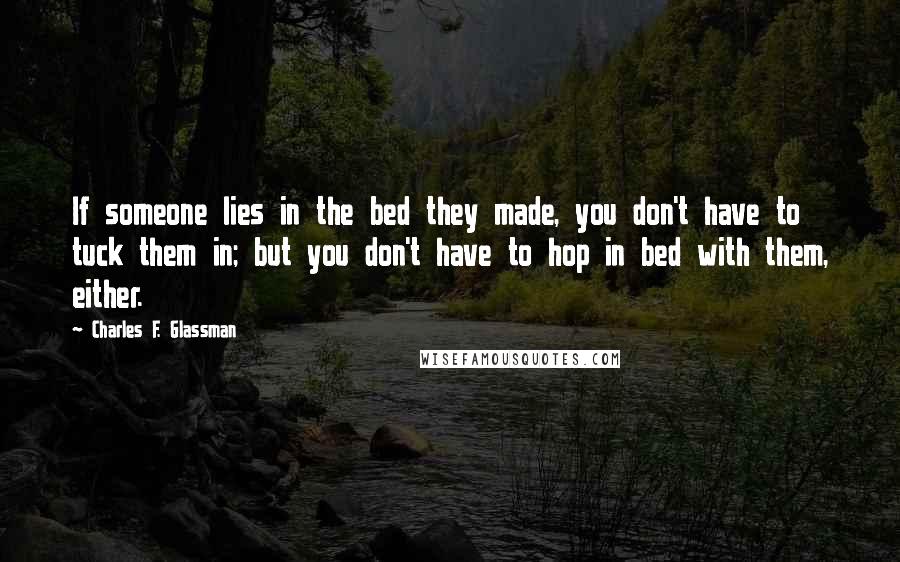 Charles F. Glassman Quotes: If someone lies in the bed they made, you don't have to tuck them in; but you don't have to hop in bed with them, either.